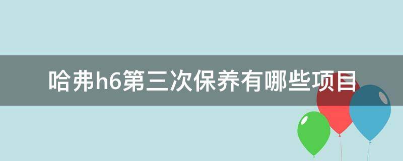 哈弗H6第二次保养多少公里 哈弗h6第三次保养有哪些项目