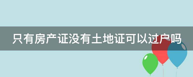 只有房产证没有土地证可以过户吗 二手房只有房产证没有土地证可以过户吗