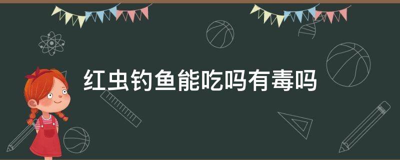 用红虫钓鱼的是不是不能吃 红虫钓鱼能吃吗有毒吗