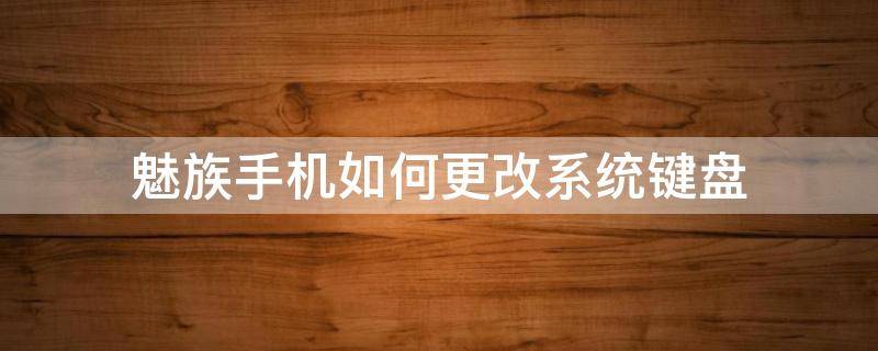 魅族手机怎么更换游戏键盘 魅族手机如何更改系统键盘