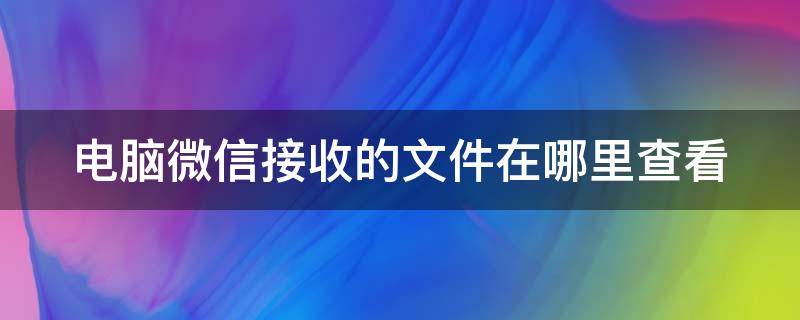 电脑微信接收的文件在哪里查看