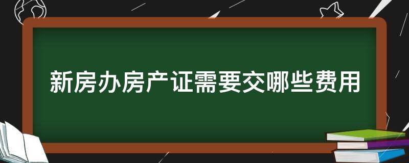 新房办房产证需要交哪些费用 新房办理房产证需要缴纳哪些费用