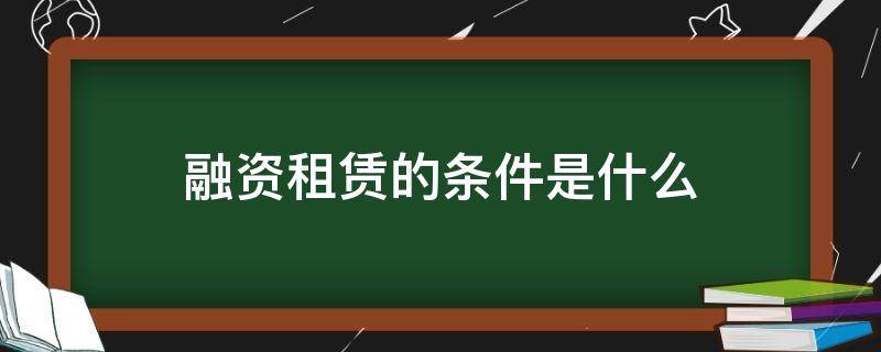 融资租赁的条件是什么 融资租赁的条件有哪些