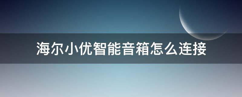 海尔小优智能音箱怎么用 海尔小优智能音箱怎么连接