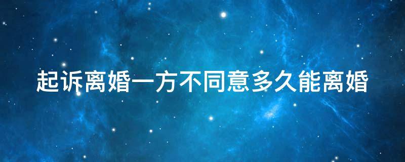 起诉离婚一方不愿意离大概需要多长时间 起诉离婚一方不同意多久能离婚