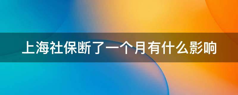 上海社保断了一个月有什么影响 上海社保断交一个月有什么影响吗