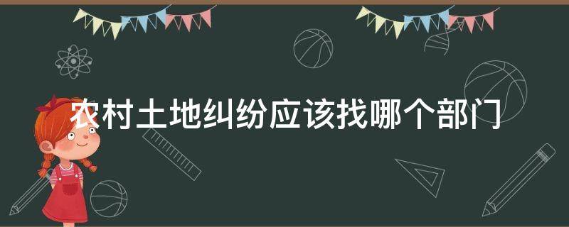 农村土地纠纷应该找哪个部门 农村土地纠纷应该找哪个部门解决