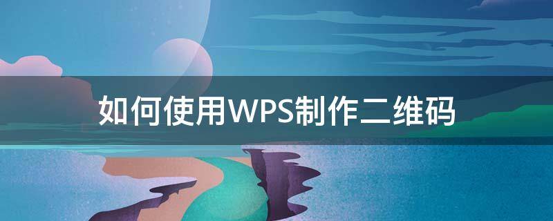 wps二维码怎么制作方法 如何使用WPS制作二维码