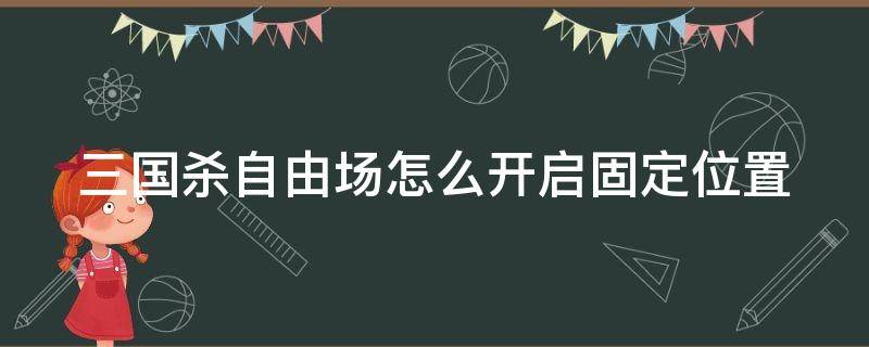 三国杀自由场怎么开启固定位置 三国杀自由场有经验吗