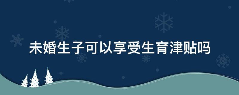 未婚生育可以享受生育津贴吗? 未婚生子可以享受生育津贴吗