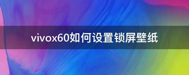 vivox60手机怎么设置锁屏壁纸 vivox60如何设置锁屏壁纸