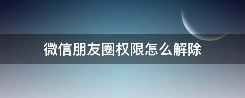 微信朋友圈权限怎么解除 微信朋友圈权限怎么解除微信群