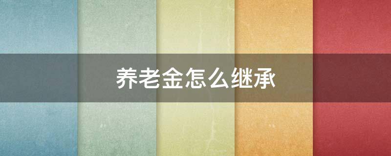 养老金怎么继承 养老金怎样继承