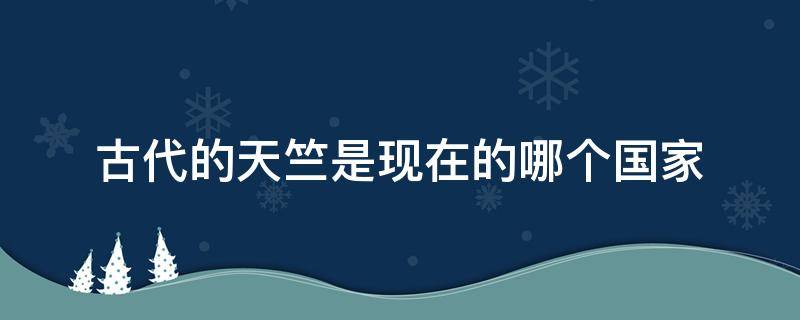 古代的天竺是现在的哪个国家 古代的天竺是现在的什么国家