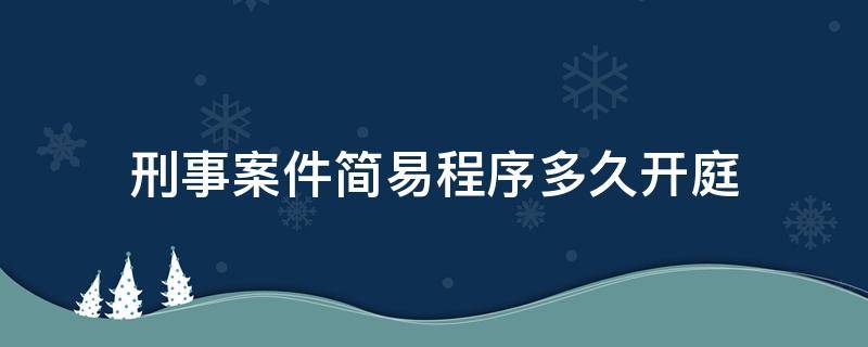 刑事案件简易程序多久开庭 刑事案件简易程序多少天开庭