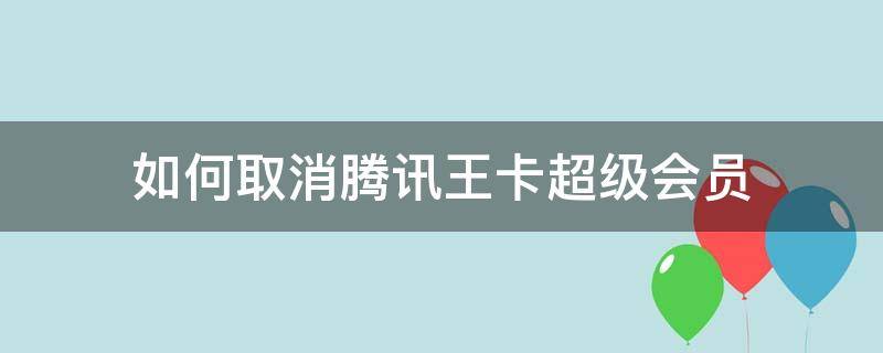 如何取消腾讯王卡超级会员白金版 如何取消腾讯王卡超级会员