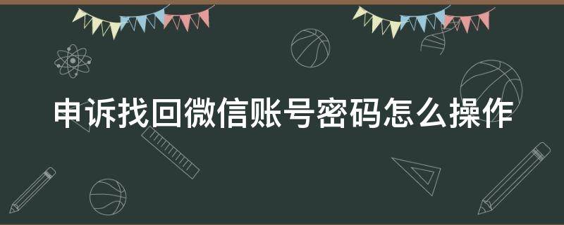 申诉找回微信账号密码怎么操作微信号那里怎么写 申诉找回微信账号密码怎么操作