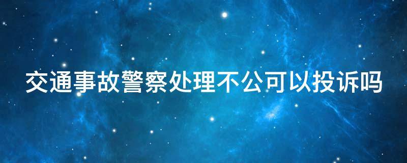 交警处理事故不公怎么投诉 交通事故警察处理不公可以投诉吗