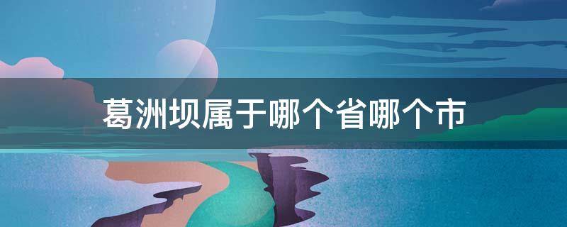 葛洲坝属于哪个省哪个市 葛洲坝属于哪个省哪个市,葛洲坝与三峡距离