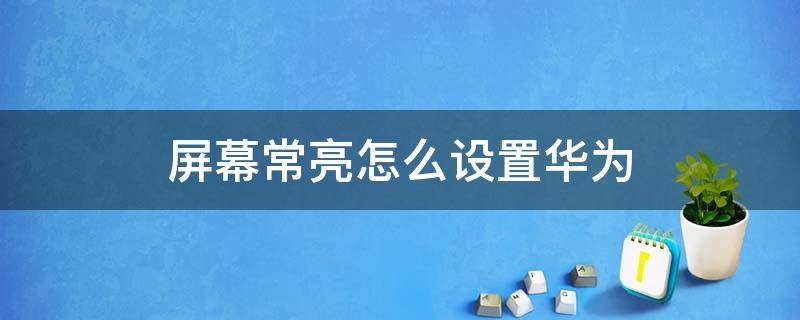 屏幕常亮怎么设置华为 华为手机屏幕如何设置为常亮