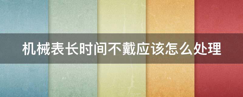 机械表长时间不戴应该怎么处理 机械表长时间不戴应该怎么处理掉