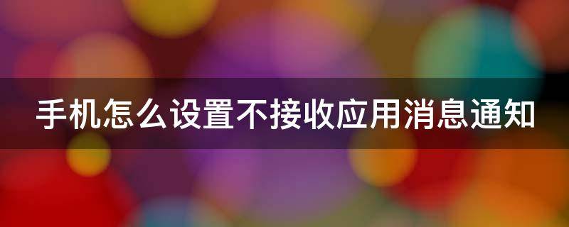 手机怎么设置不接收应用消息通知提醒 手机怎么设置不接收应用消息通知