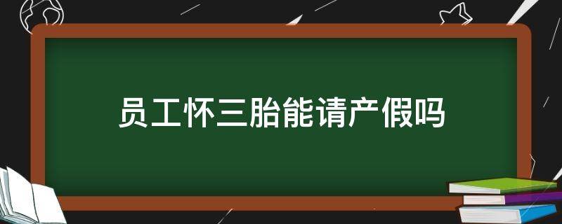 生三胎可以请假吗 员工怀三胎能请产假吗