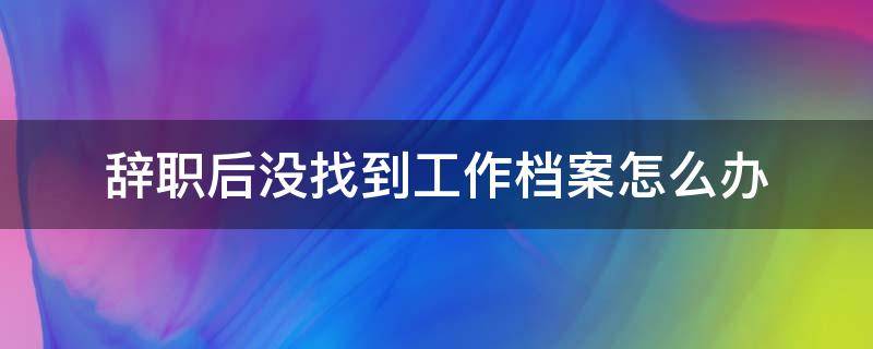 辞职后没找到工作档案怎么办 辞职后档案找不到了怎么办