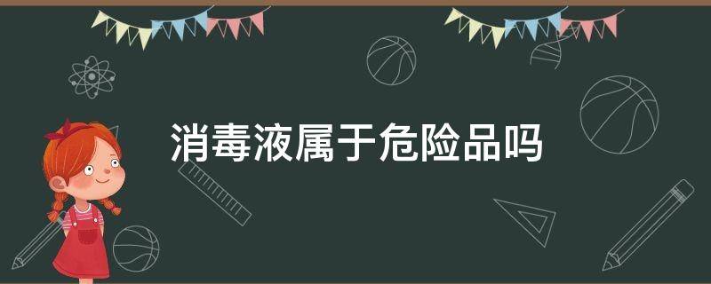 消毒液属于危险品吗 消毒液属于危险化学品吗