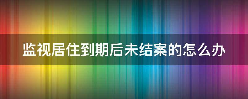 监视居住到期后未结案的怎么办