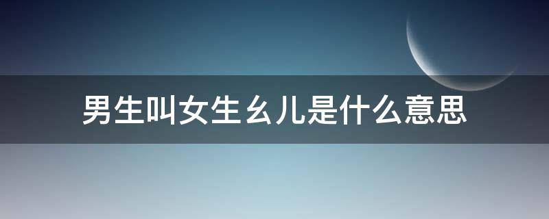 男生叫女生幺儿是什么意思 男生叫女生幺儿含义是什么意思