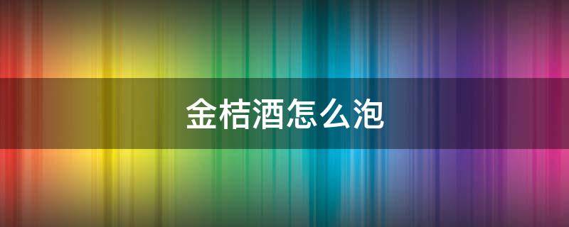 金桔酒怎么泡 金桔酒怎么泡效果最好