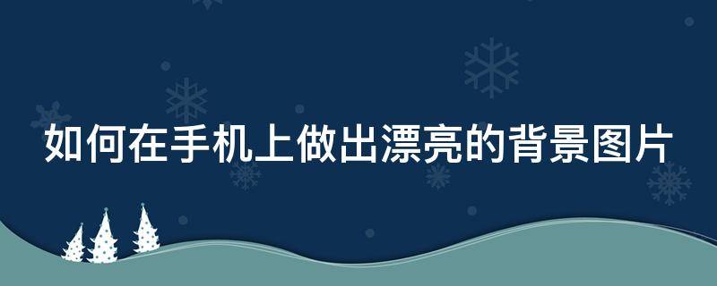 如何在手机上做出漂亮的背景图片 手机怎么做背景图片