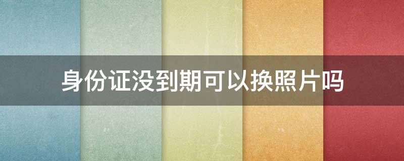 身份证没到期可以换照片吗 身份证没到期可以换照片吗外省的