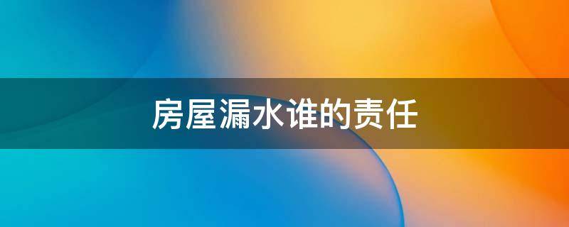 房屋漏水谁的责任 法院判决 房屋漏水谁的责任