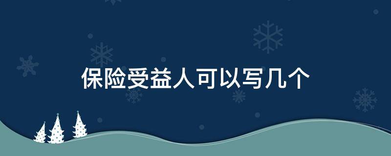 意外保险受益人可以写几个 保险受益人可以写几个