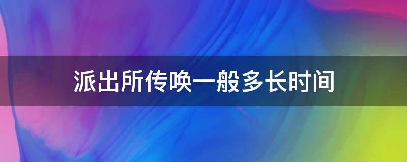 派出所传唤一般多长时间 派出所传唤时间是多长