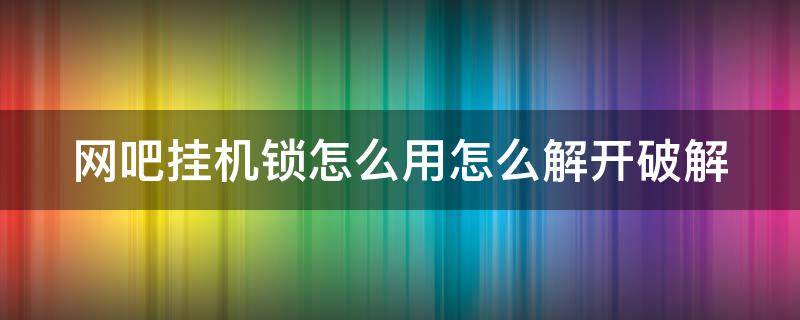 网吧挂机锁怎么用怎么解开破解 网吧的挂机锁怎么破解