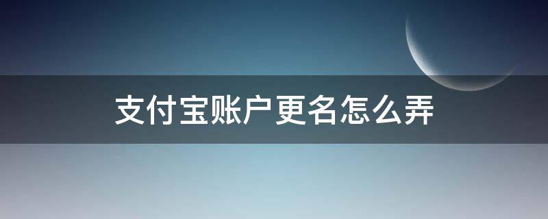 支付宝账户更名怎么操作 支付宝账户更名怎么弄