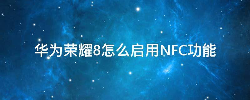 华为荣耀8怎么启用NFC功能 荣耀8手机支持nfc功能吗