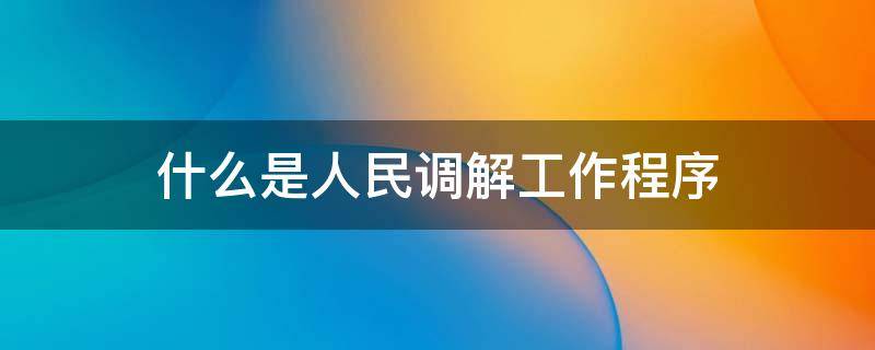 什么是人民调解工作程序 人民调解的工作流程是什么