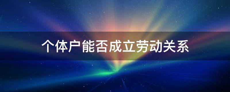 个体户能否成立劳动关系 个体工商户有权与劳动者建立劳动关系