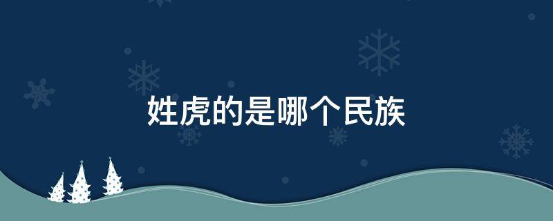 姓虎的是哪个民族 虎姓是少数民族吗