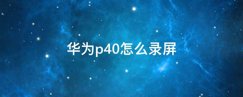 华为p40怎么录屏幕视频 华为p40怎么录屏