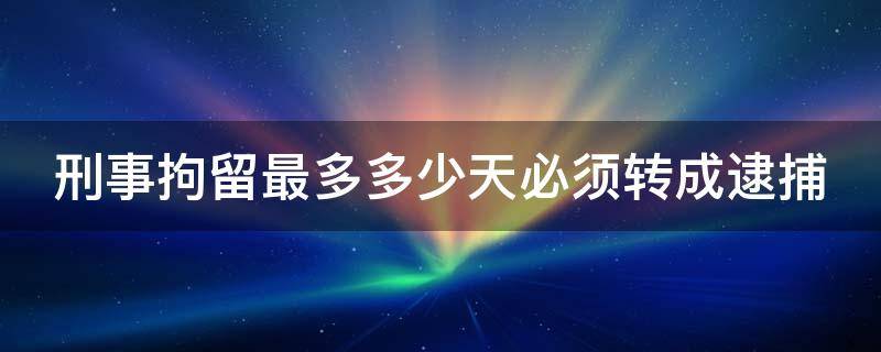 刑事拘留37天后不放人怎么办 刑事拘留最多多少天必须转成逮捕