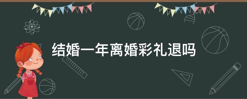 结婚一年离婚彩礼退吗 婚姻一年内离婚要退彩礼吗