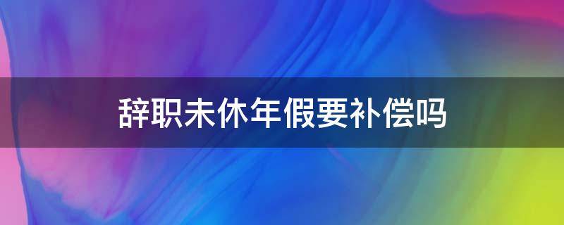 辞职未休年假要补偿吗 没有休完的年假,离职是否可以得到补偿