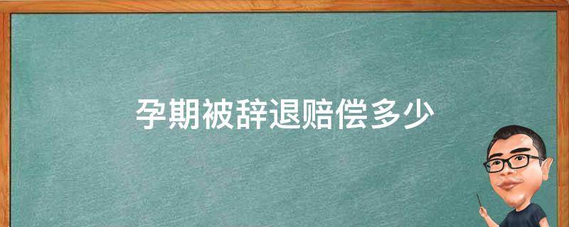 怀孕被辞退赔偿多少 孕期被辞退赔偿多少