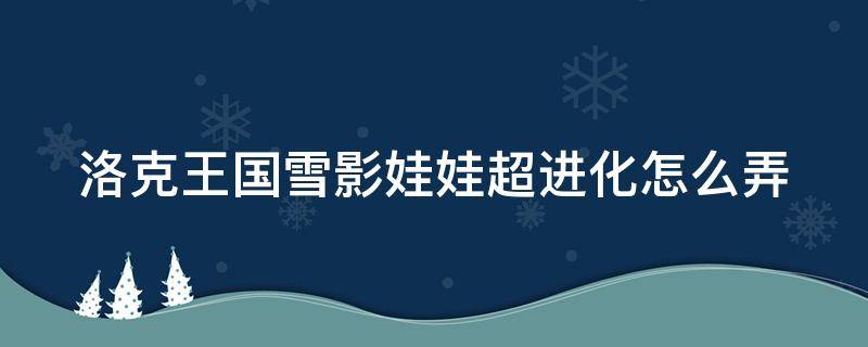 洛克王国雪影娃娃超进化怎么弄 洛克王国里雪影娃娃怎么超进化