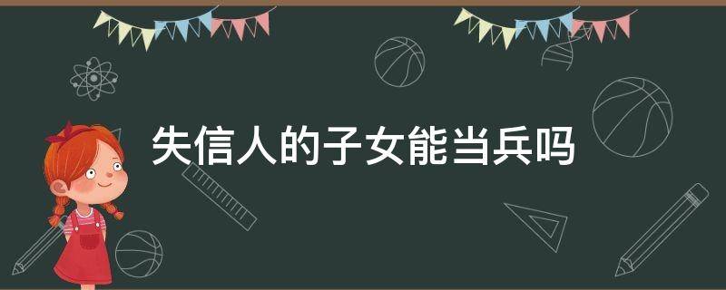 失信人的子女能当兵吗 失信的子女可以当兵吗